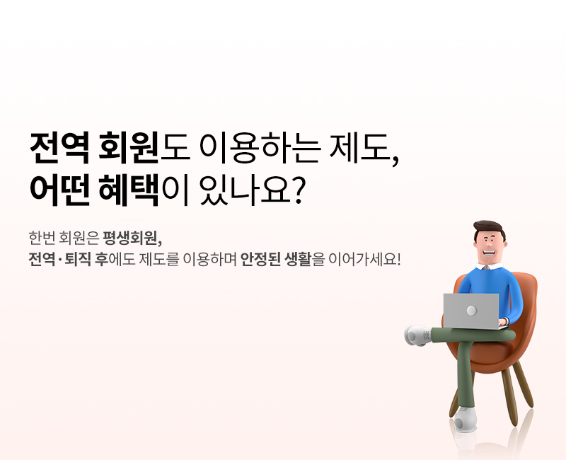 전역 회원도 이용하는 제도, 어떤 혜택이 있나요?
한번 회원은 평생회원,
전역·퇴직 후에도 제도를 이용하며 안정된 생활을 이어가세요!