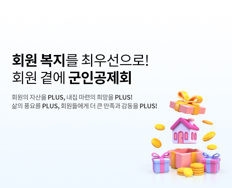 회원복지를 최우선으로!
회원 곁에 군인공제회
회원의 자산을 plus, 내집 마련의 희망을 plus!
삶의 풍요를 plus, 회원들에게 더 큰 만족과 감동을 plus!